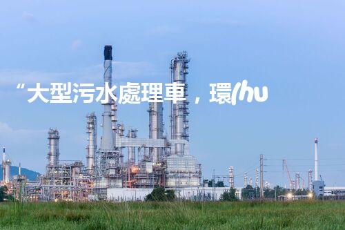 “大型污水處理車，環(huán)保先鋒，守護(hù)碧水藍(lán)天！”